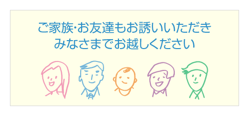 ご家族・お友達もお誘いいただき みなさまでお越しください